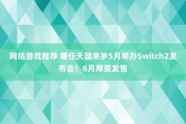 网络游戏推荐 曝任天国来岁5月举办Switch2发布会！6月厚爱发售