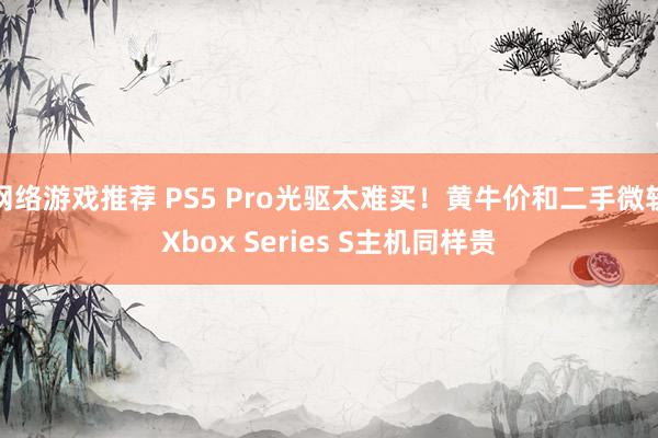 网络游戏推荐 PS5 Pro光驱太难买！黄牛价和二手微软Xbox Series S主机同样贵