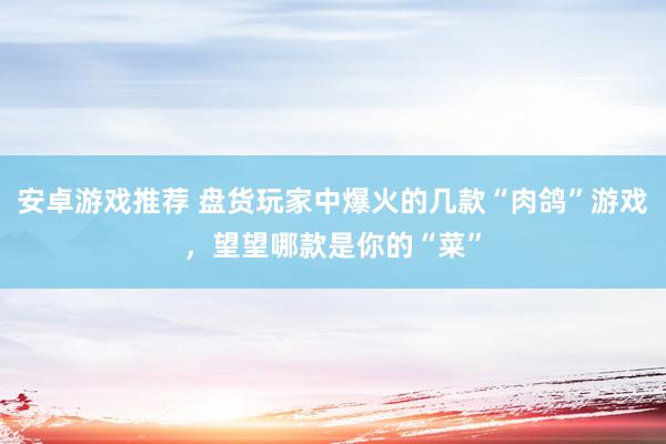 安卓游戏推荐 盘货玩家中爆火的几款“肉鸽”游戏，望望哪款是你的“菜”