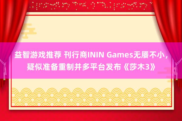 益智游戏推荐 刊行商ININ Games无餍不小，疑似准备重制并多平台发布《莎木3》