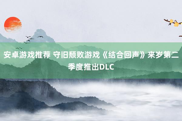 安卓游戏推荐 守旧颓败游戏《结合回声》来岁第二季度推出DLC