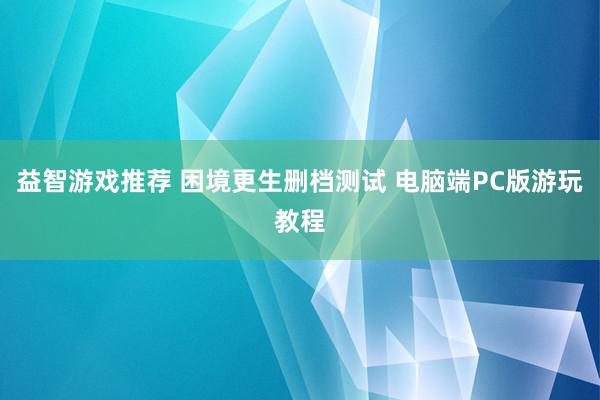 益智游戏推荐 困境更生删档测试 电脑端PC版游玩教程