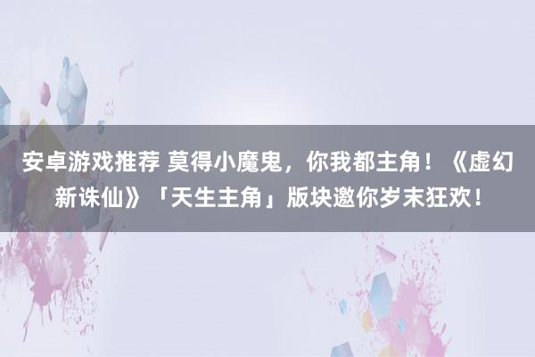 安卓游戏推荐 莫得小魔鬼，你我都主角！《虚幻新诛仙》「天生主角」版块邀你岁末狂欢！