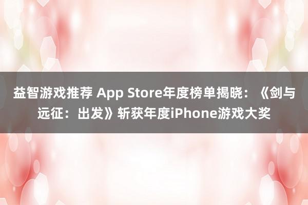 益智游戏推荐 App Store年度榜单揭晓：《剑与远征：出发》斩获年度iPhone游戏大奖