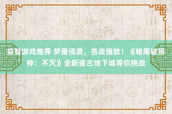 益智游戏推荐 梦魇侵袭，苦战强敌！《暗黑破损神：不灭》全新邃古地下城等你挑战