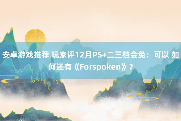 安卓游戏推荐 玩家评12月PS+二三档会免：可以 如何还有《Forspoken》？