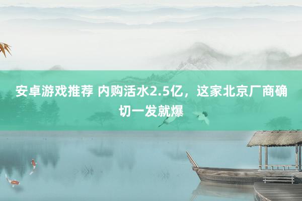 安卓游戏推荐 内购活水2.5亿，这家北京厂商确切一发就爆