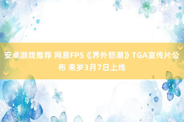 安卓游戏推荐 网易FPS《界外怒潮》TGA宣传片公布 来岁3月7日上线