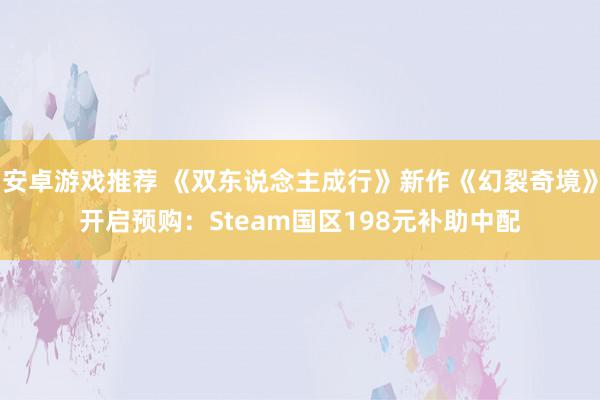 安卓游戏推荐 《双东说念主成行》新作《幻裂奇境》开启预购：Steam国区198元补助中配