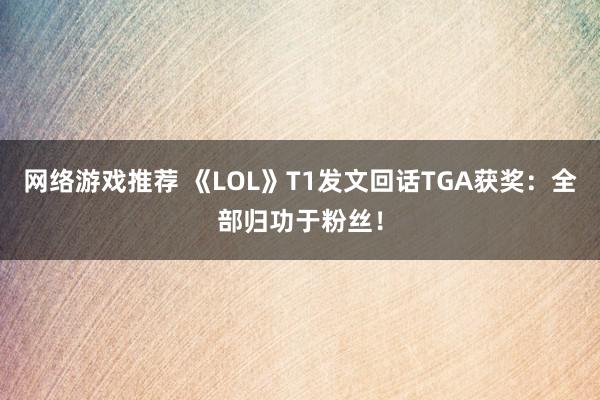 网络游戏推荐 《LOL》T1发文回话TGA获奖：全部归功于粉丝！