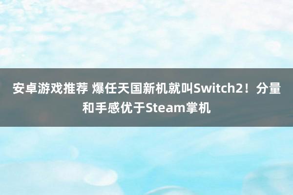 安卓游戏推荐 爆任天国新机就叫Switch2！分量和手感优于Steam掌机