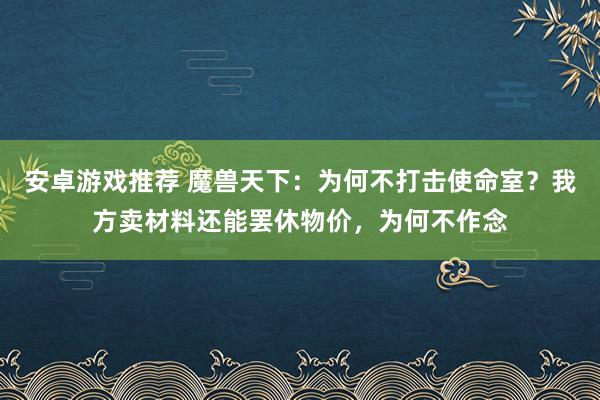 安卓游戏推荐 魔兽天下：为何不打击使命室？我方卖材料还能罢休物价，为何不作念