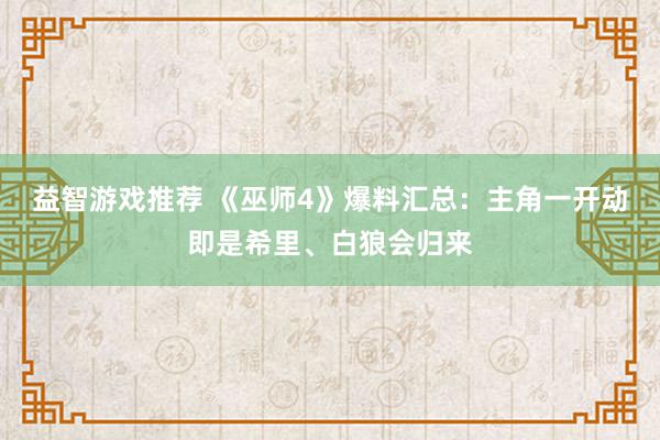 益智游戏推荐 《巫师4》爆料汇总：主角一开动即是希里、白狼会归来