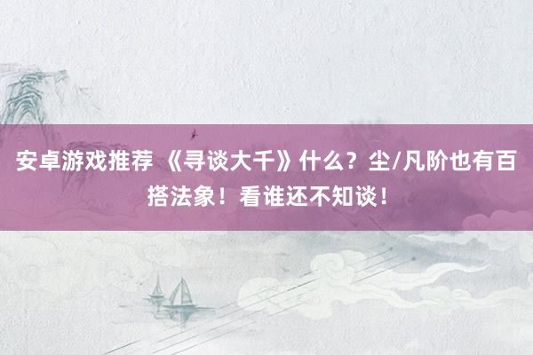 安卓游戏推荐 《寻谈大千》什么？尘/凡阶也有百搭法象！看谁还不知谈！