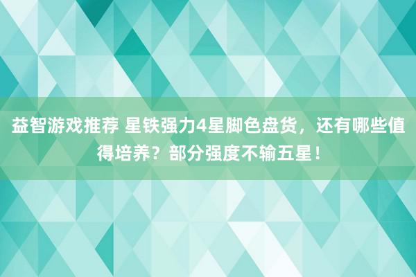 益智游戏推荐 星铁强力4星脚色盘货，还有哪些值得培养？部分强度不输五星！