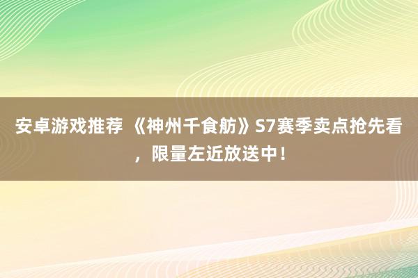 安卓游戏推荐 《神州千食舫》S7赛季卖点抢先看，限量左近放送中！