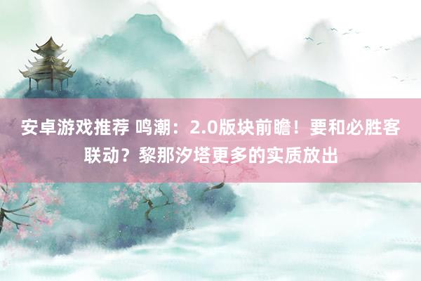 安卓游戏推荐 鸣潮：2.0版块前瞻！要和必胜客联动？黎那汐塔更多的实质放出