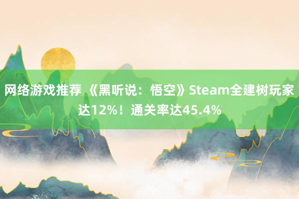 网络游戏推荐 《黑听说：悟空》Steam全建树玩家达12%！通关率达45.4%