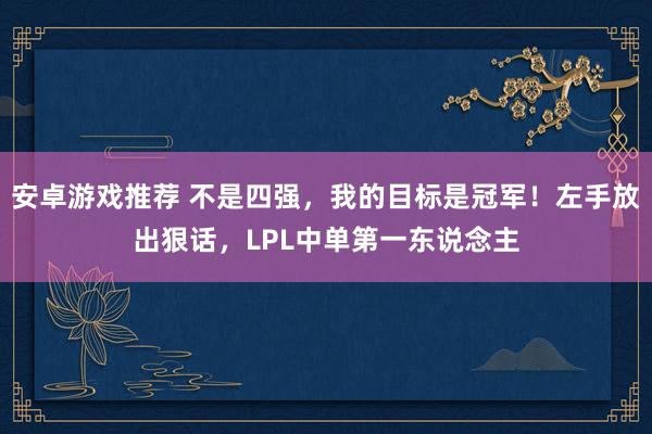 安卓游戏推荐 不是四强，我的目标是冠军！左手放出狠话，LPL中单第一东说念主