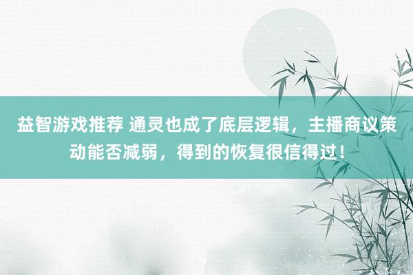 益智游戏推荐 通灵也成了底层逻辑，主播商议策动能否减弱，得到的恢复很信得过！