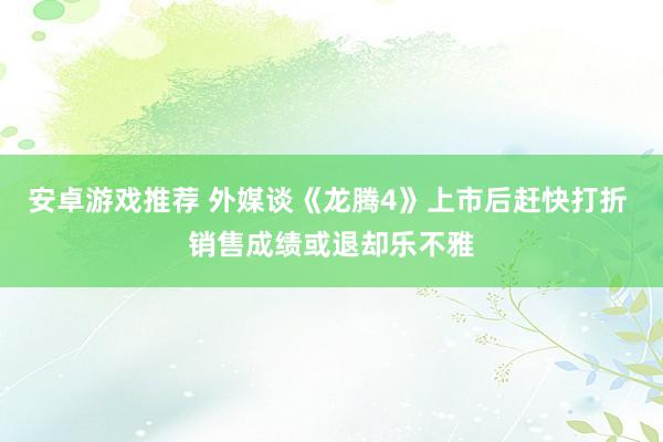 安卓游戏推荐 外媒谈《龙腾4》上市后赶快打折 销售成绩或退却乐不雅