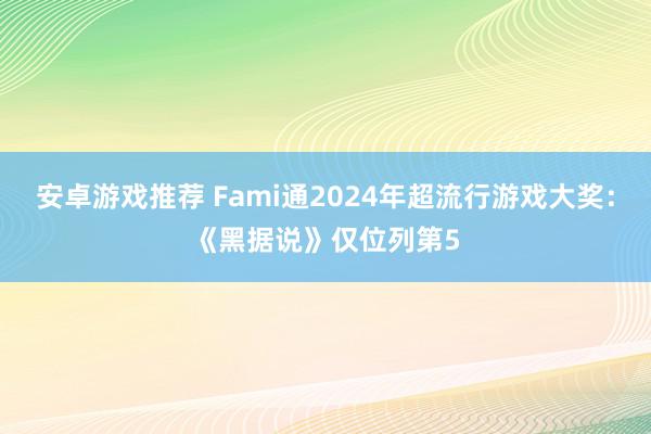 安卓游戏推荐 Fami通2024年超流行游戏大奖：《黑据说》仅位列第5