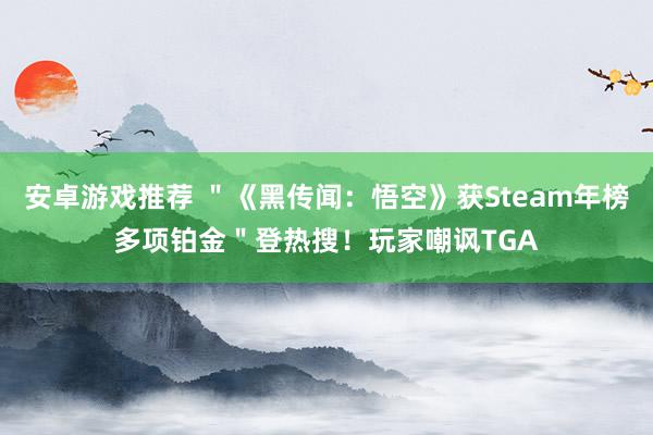 安卓游戏推荐 ＂《黑传闻：悟空》获Steam年榜多项铂金＂登热搜！玩家嘲讽TGA