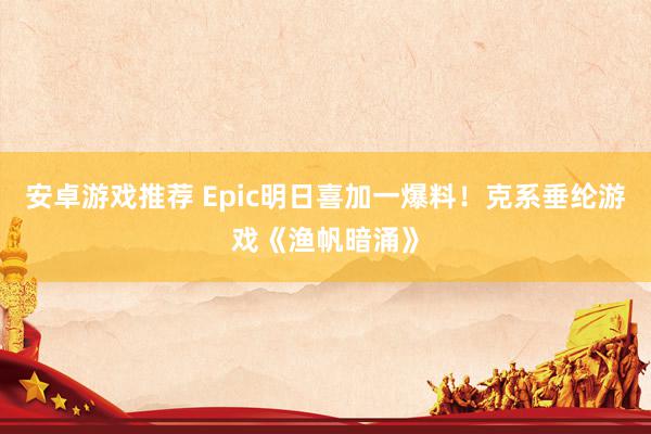 安卓游戏推荐 Epic明日喜加一爆料！克系垂纶游戏《渔帆暗涌》