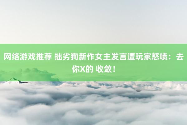 网络游戏推荐 拙劣狗新作女主发言遭玩家怒喷：去你X的 收敛！