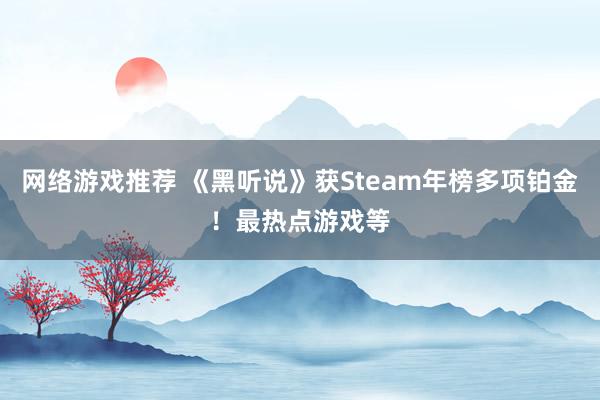 网络游戏推荐 《黑听说》获Steam年榜多项铂金！最热点游戏等