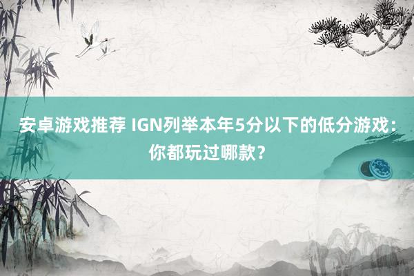 安卓游戏推荐 IGN列举本年5分以下的低分游戏：你都玩过哪款？