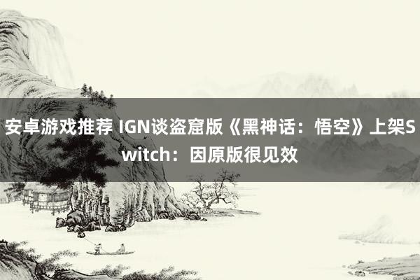 安卓游戏推荐 IGN谈盗窟版《黑神话：悟空》上架Switch：因原版很见效