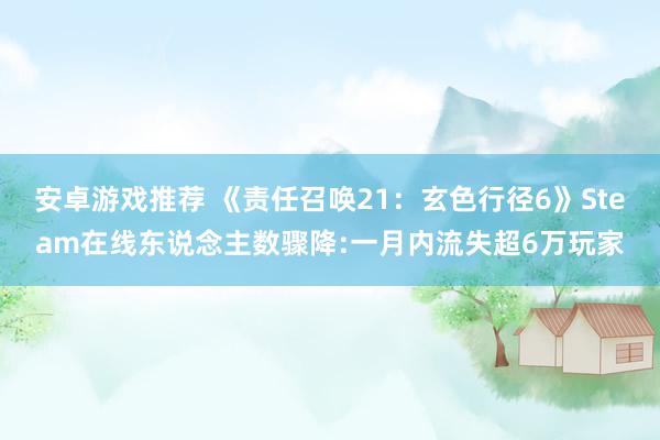 安卓游戏推荐 《责任召唤21：玄色行径6》Steam在线东说念主数骤降:一月内流失超6万玩家