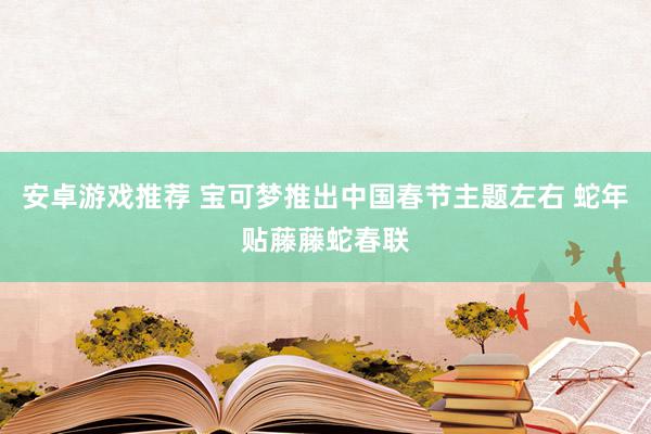 安卓游戏推荐 宝可梦推出中国春节主题左右 蛇年贴藤藤蛇春联