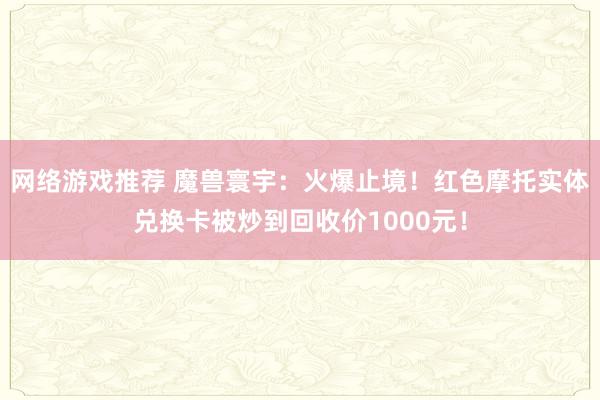 网络游戏推荐 魔兽寰宇：火爆止境！红色摩托实体兑换卡被炒到回收价1000元！