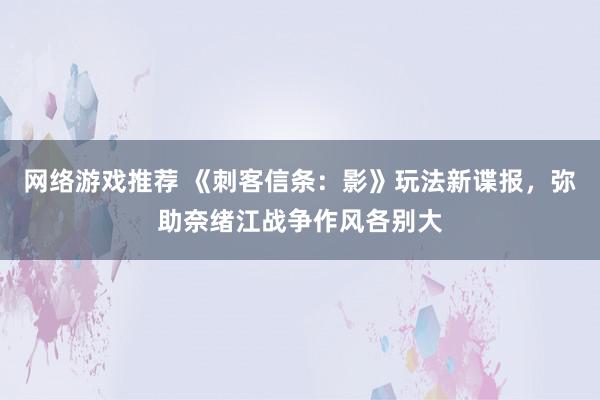 网络游戏推荐 《刺客信条：影》玩法新谍报，弥助奈绪江战争作风各别大