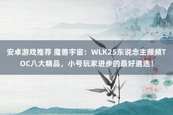 安卓游戏推荐 魔兽宇宙：WLK25东说念主频频TOC八大精品，小号玩家进步的最好遴选！