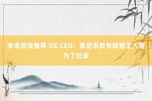 安卓游戏推荐 SIE CEO：索尼系数有联想王人是为了玩家