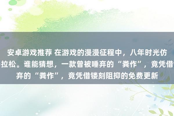 安卓游戏推荐 在游戏的漫漫征程中，八年时光仿若一场雕琢奋进的马拉松。谁能猜想，一款曾被唾弃的 “粪作”，竟凭借镂刻阻抑的免费更新