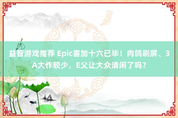 益智游戏推荐 Epic喜加十六已毕！肉鸽刷屏、3A大作较少，E父让大众清闲了吗？