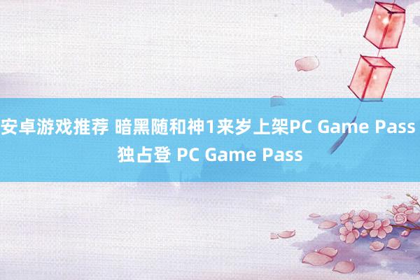 安卓游戏推荐 暗黑随和神1来岁上架PC Game Pass 独占登 PC Game Pass