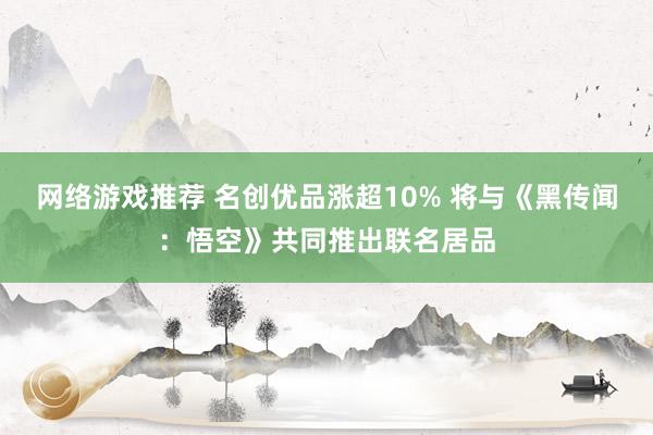 网络游戏推荐 名创优品涨超10% 将与《黑传闻：悟空》共同推出联名居品