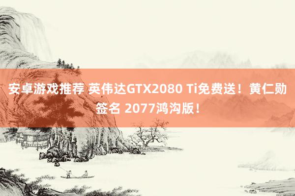 安卓游戏推荐 英伟达GTX2080 Ti免费送！黄仁勋签名 2077鸿沟版！