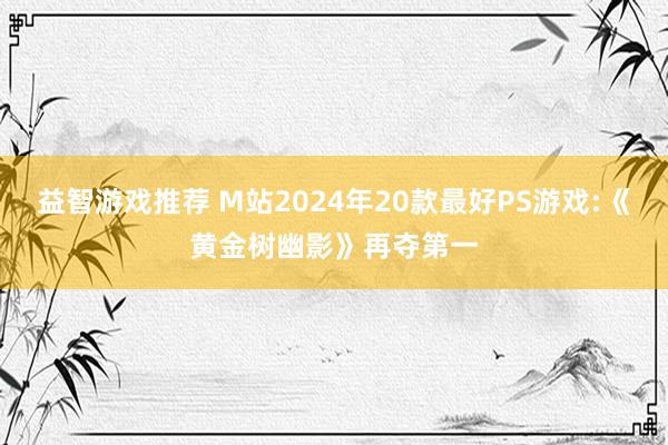 益智游戏推荐 M站2024年20款最好PS游戏:《黄金树幽影》再夺第一