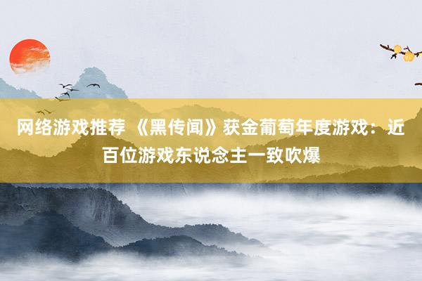 网络游戏推荐 《黑传闻》获金葡萄年度游戏：近百位游戏东说念主一致吹爆