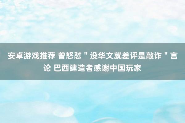 安卓游戏推荐 曾怒怼＂没华文就差评是敲诈＂言论 巴西建造者感谢中国玩家