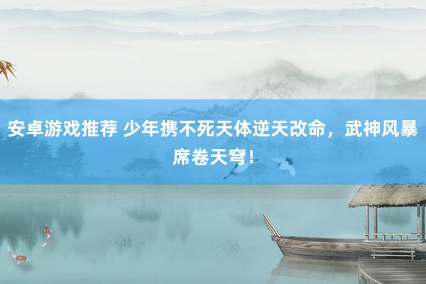 安卓游戏推荐 少年携不死天体逆天改命，武神风暴席卷天穹！