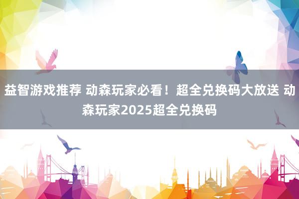 益智游戏推荐 动森玩家必看！超全兑换码大放送 动森玩家2025超全兑换码