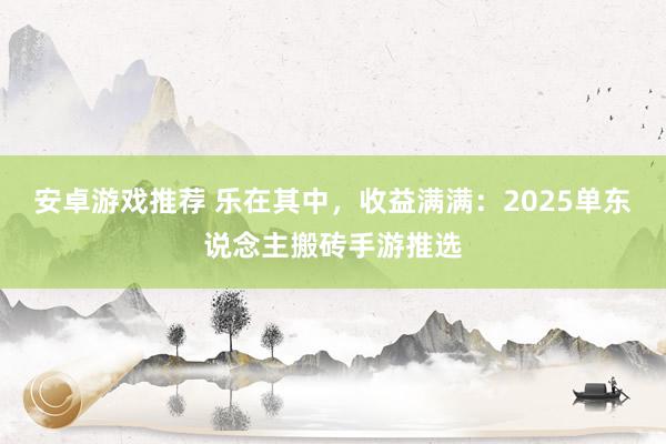 安卓游戏推荐 乐在其中，收益满满：2025单东说念主搬砖手游推选