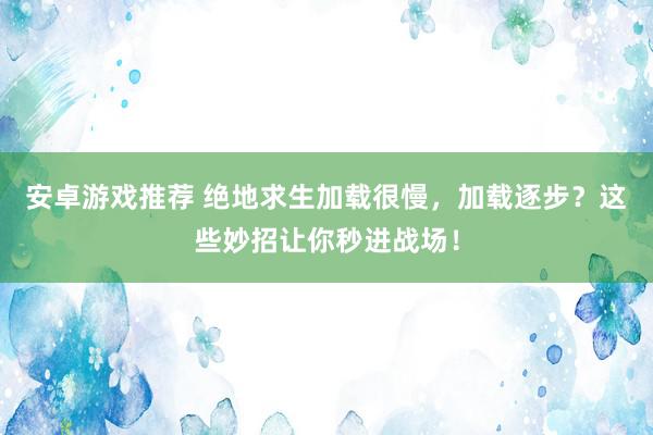 安卓游戏推荐 绝地求生加载很慢，加载逐步？这些妙招让你秒进战场！